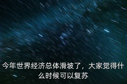 今年世界經(jīng)濟總體滑坡了，大家覺得什么時候可以復蘇