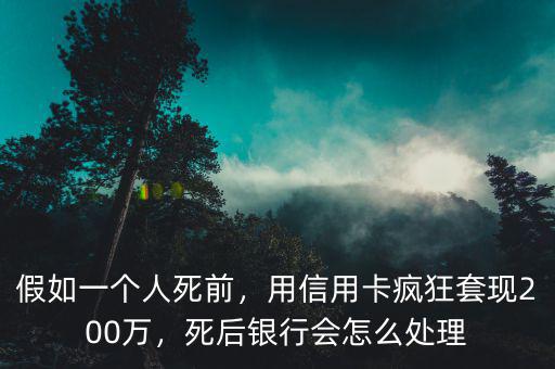 假如一個(gè)人死前，用信用卡瘋狂套現(xiàn)200萬，死后銀行會怎么處理