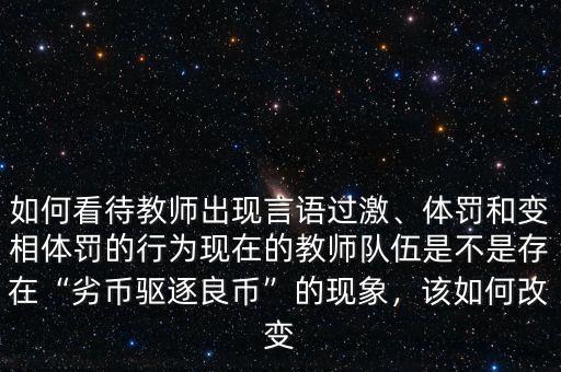 如何看待教師出現(xiàn)言語過激、體罰和變相體罰的行為現(xiàn)在的教師隊伍是不是存在“劣幣驅逐良幣”的現(xiàn)象，該如何改變