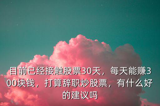 目前已經(jīng)接觸股票30天，每天能賺300塊錢，打算辭職炒股票，有什么好的建議嗎