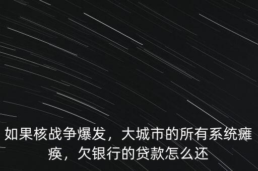 如果核戰(zhàn)爭爆發(fā)，大城市的所有系統(tǒng)癱瘓，欠銀行的貸款怎么還