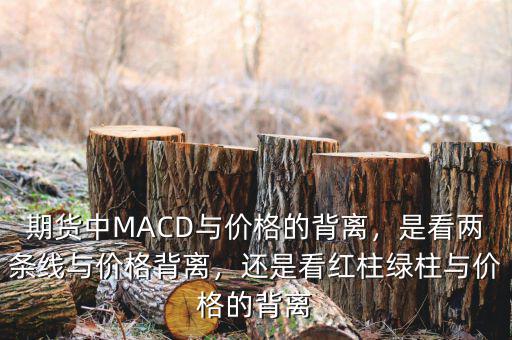 期貨中MACD與價(jià)格的背離，是看兩條線與價(jià)格背離，還是看紅柱綠柱與價(jià)格的背離