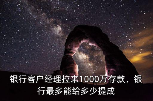 銀行客戶經(jīng)理拉來1000萬存款，銀行最多能給多少提成