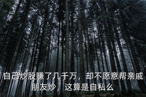 自己炒股賺了幾千萬，卻不愿意幫親戚朋友炒，這算是自私么
