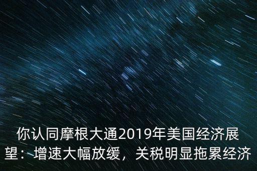你認(rèn)同摩根大通2019年美國經(jīng)濟(jì)展望：增速大幅放緩，關(guān)稅明顯拖累經(jīng)濟(jì)