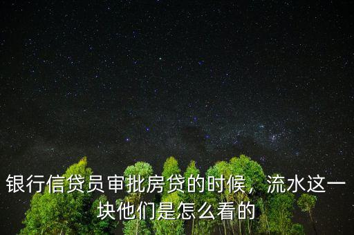 銀行信貸員審批房貸的時候，流水這一塊他們是怎么看的