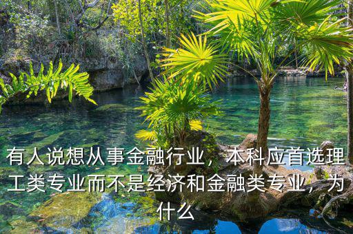 有人說(shuō)想從事金融行業(yè)，本科應(yīng)首選理工類專業(yè)而不是經(jīng)濟(jì)和金融類專業(yè)，為什么
