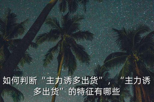 如何判斷“主力誘多出貨”，“主力誘多出貨”的特征有哪些