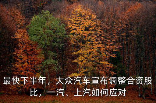 最快下半年，大眾汽車宣布調(diào)整合資股比，一汽、上汽如何應對