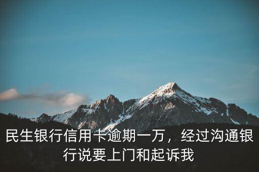 民生銀行信用卡逾期一萬，經(jīng)過溝通銀行說要上門和起訴我