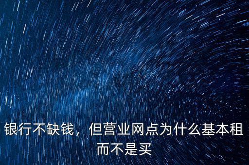銀行不缺錢(qián)，但營(yíng)業(yè)網(wǎng)點(diǎn)為什么基本租而不是買(mǎi)