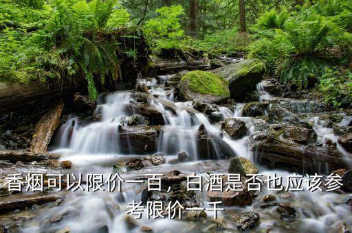 香煙可以限價(jià)一百，白酒是否也應(yīng)該參考限價(jià)一千