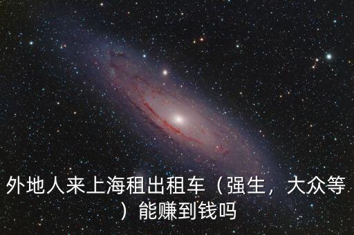 外地人來上海租出租車（強(qiáng)生，大眾等）能賺到錢嗎