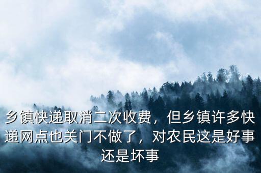 鄉(xiāng)鎮(zhèn)快遞取消二次收費，但鄉(xiāng)鎮(zhèn)許多快遞網(wǎng)點也關(guān)門不做了，對農(nóng)民這是好事還是壞事