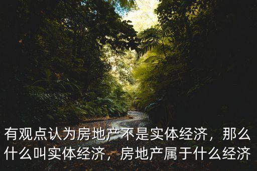 有觀點(diǎn)認(rèn)為房地產(chǎn)不是實(shí)體經(jīng)濟(jì)，那么什么叫實(shí)體經(jīng)濟(jì)，房地產(chǎn)屬于什么經(jīng)濟(jì)