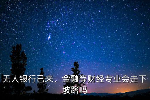 無(wú)人銀行已來，金融等財(cái)經(jīng)專業(yè)會(huì)走下坡路嗎