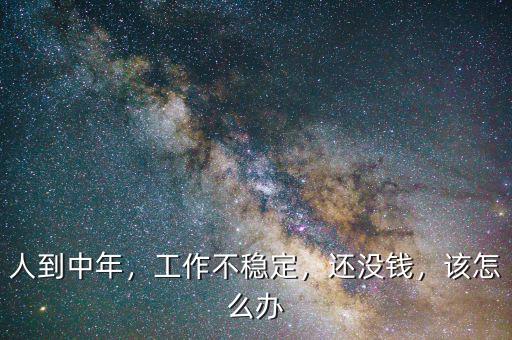 人到中年，工作不穩(wěn)定，還沒(méi)錢(qián)，該怎么辦