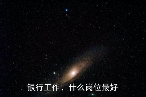 銀行工作，什么崗位最好