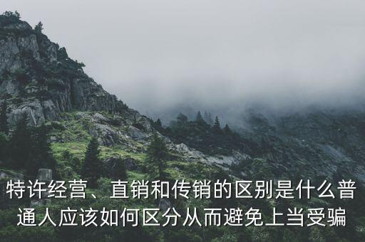 特許經(jīng)營、直銷和傳銷的區(qū)別是什么普通人應(yīng)該如何區(qū)分從而避免上當(dāng)受騙
