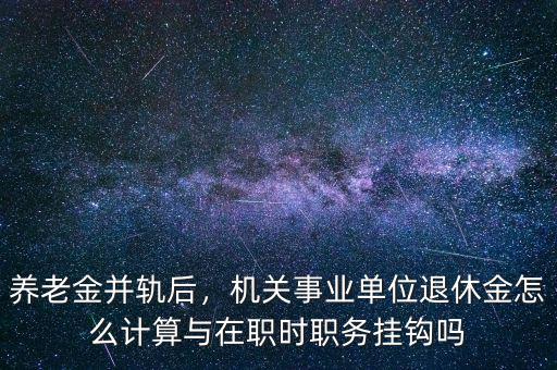 養(yǎng)老金并軌后，機關事業(yè)單位退休金怎么計算與在職時職務掛鉤嗎