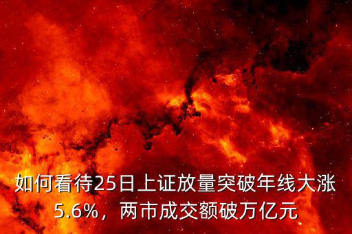 如何看待25日上證放量突破年線大漲5.6%，兩市成交額破萬億元
