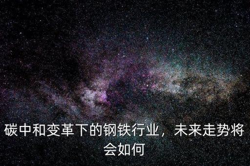 碳中和變革下的鋼鐵行業(yè)，未來走勢將會如何