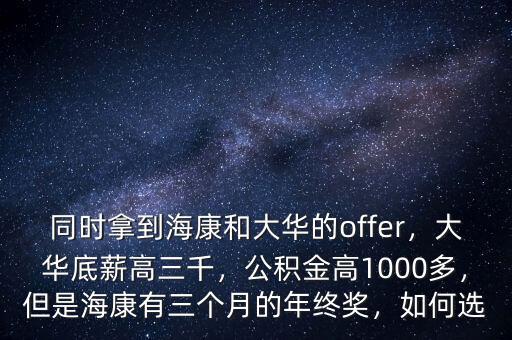 同時(shí)拿到?？岛痛笕A的offer，大華底薪高三千，公積金高1000多，但是?？涤腥齻€(gè)月的年終獎(jiǎng)，如何選