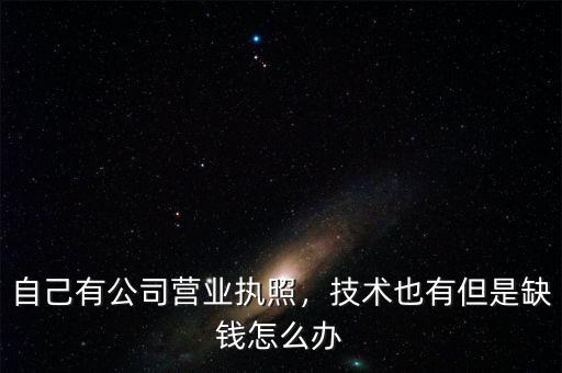 自己有公司營業(yè)執(zhí)照，技術(shù)也有但是缺錢怎么辦