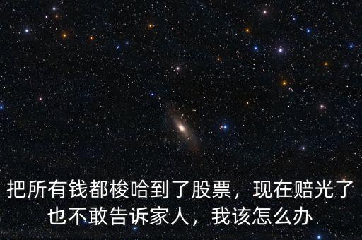 把所有錢都梭哈到了股票，現(xiàn)在賠光了也不敢告訴家人，我該怎么辦