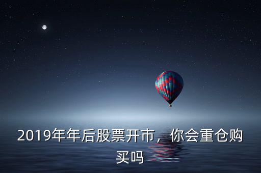 2019年年后股票開市，你會重倉購買嗎