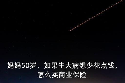 媽媽50歲，如果生大病想少花點錢，怎么買商業(yè)保險