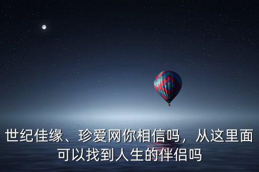 世紀佳緣、珍愛網(wǎng)你相信嗎，從這里面可以找到人生的伴侶嗎