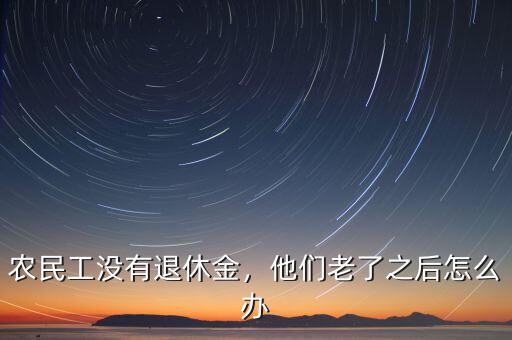 農民工沒有退休金，他們老了之后怎么辦