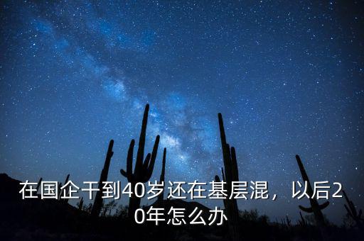 在國企干到40歲還在基層混，以后20年怎么辦