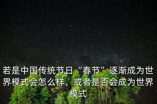 若是中國傳統(tǒng)節(jié)日“春節(jié)”逐漸成為世界模式會怎么樣，或者是否會成為世界模式