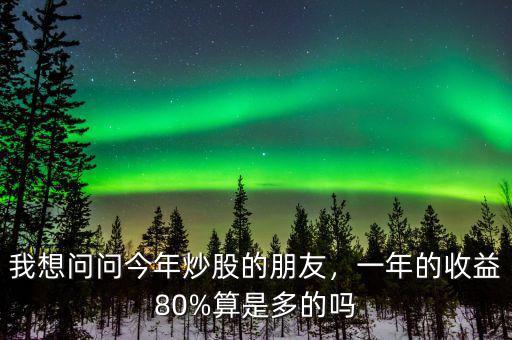 我想問問今年炒股的朋友，一年的收益80%算是多的嗎