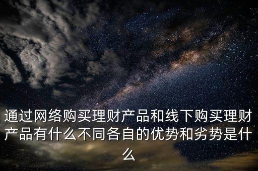通過(guò)網(wǎng)絡(luò)購(gòu)買(mǎi)理財(cái)產(chǎn)品和線下購(gòu)買(mǎi)理財(cái)產(chǎn)品有什么不同各自的優(yōu)勢(shì)和劣勢(shì)是什么