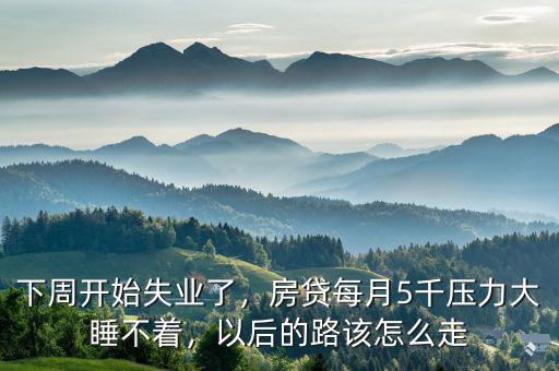 下周開(kāi)始失業(yè)了，房貸每月5千壓力大睡不著，以后的路該怎么走