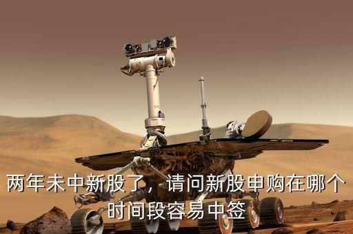 兩年未中新股了，請(qǐng)問(wèn)新股申購(gòu)在哪個(gè)時(shí)間段容易中簽