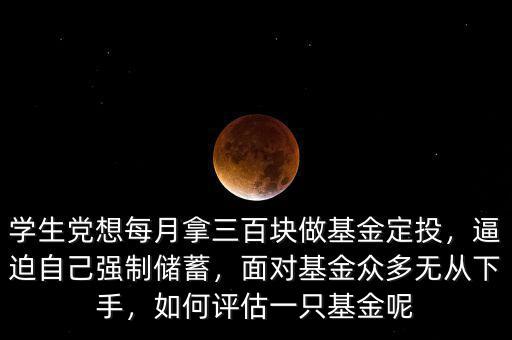 學(xué)生黨想每月拿三百塊做基金定投，逼迫自己強(qiáng)制儲蓄，面對基金眾多無從下手，如何評估一只基金呢