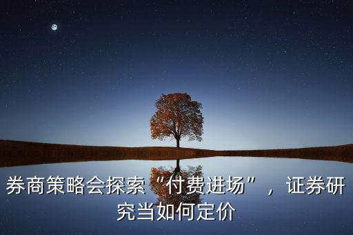 券商策略會探索“付費進場”，證券研究當(dāng)如何定價