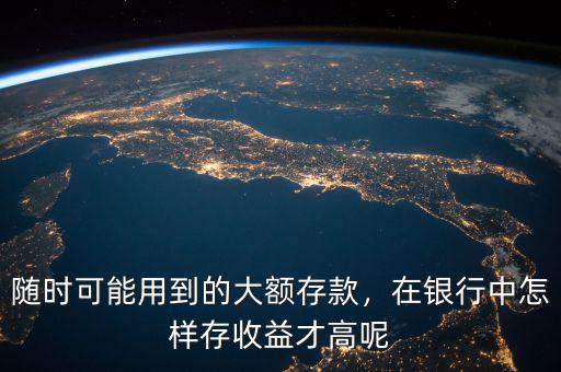隨時可能用到的大額存款，在銀行中怎樣存收益才高呢