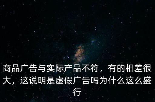 商品廣告與實(shí)際產(chǎn)品不符，有的相差很大，這說(shuō)明是虛假?gòu)V告嗎為什么這么盛行