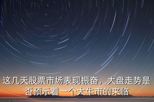 這幾天股票市場(chǎng)表現(xiàn)振奮，大盤走勢(shì)是否預(yù)示著一個(gè)大牛市的來(lái)臨