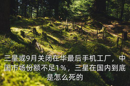 三星或9月關(guān)閉在華最后手機(jī)工廠，中國(guó)市場(chǎng)份額不足1％，三星在國(guó)內(nèi)到底是怎么死的