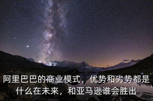 阿里巴巴的商業(yè)模式，優(yōu)勢和劣勢都是什么在未來，和亞馬遜誰會勝出