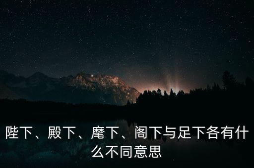 陛下、殿下、麾下、閣下與足下各有什么不同意思