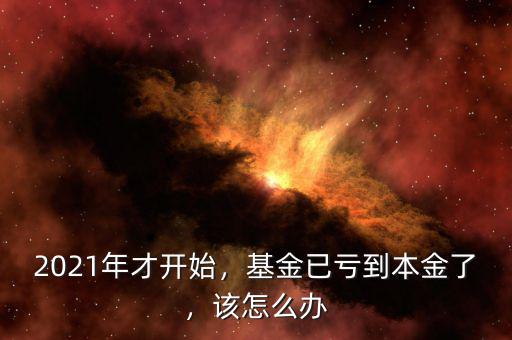 2021年才開(kāi)始，基金已虧到本金了，該怎么辦
