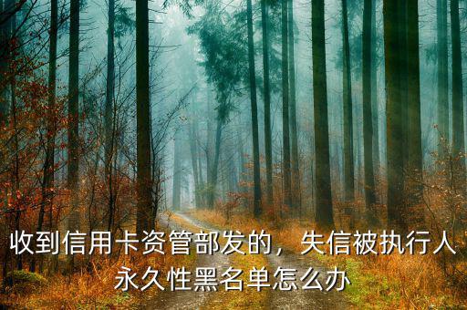 收到信用卡資管部發(fā)的，失信被執(zhí)行人永久性黑名單怎么辦