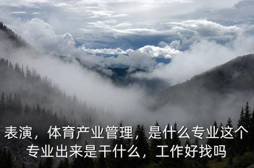 表演，體育產(chǎn)業(yè)管理，是什么專業(yè)這個專業(yè)出來是干什么，工作好找嗎